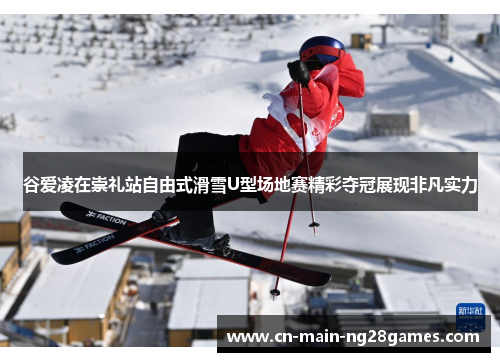 谷爱凌在崇礼站自由式滑雪U型场地赛精彩夺冠展现非凡实力