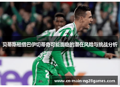 贝蒂斯租借巴伊切蒂奇可能面临的潜在风险与挑战分析 贝蒂斯租借巴伊切蒂奇可能面临的潜在风险与挑战分析