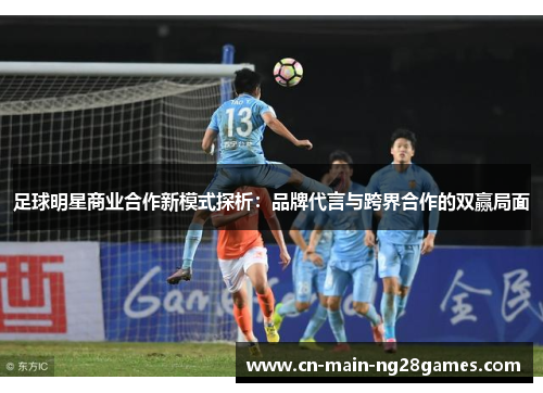足球明星商业合作新模式探析:品牌代言与跨界合作的双赢局面