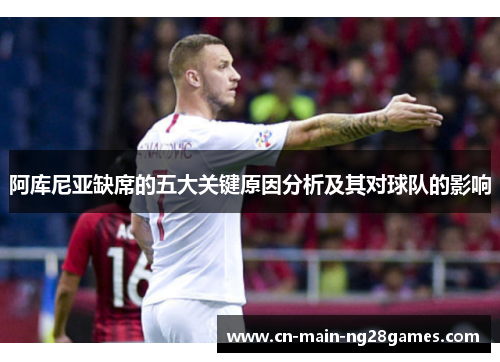 阿库尼亚缺席的五大关键原因分析及其对球队的影响 阿库尼亚缺席的五大关键原因分析及其对球队的影响