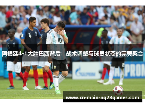 阿根廷4-1大胜巴西背后：战术调整与球员状态的完美契合