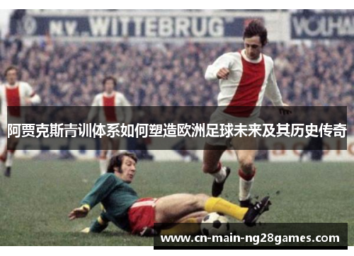 阿贾克斯青训体系如何塑造欧洲足球未来及其历史传奇