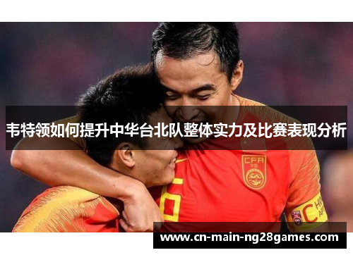 韦特领如何提升中华台北队整体实力及比赛表现分析 韦特领如何提升中华台北队整体实力及比赛表现分析