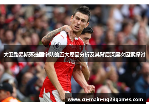 大卫路易斯落选国家队的五大原因分析及其背后深层次因素探讨