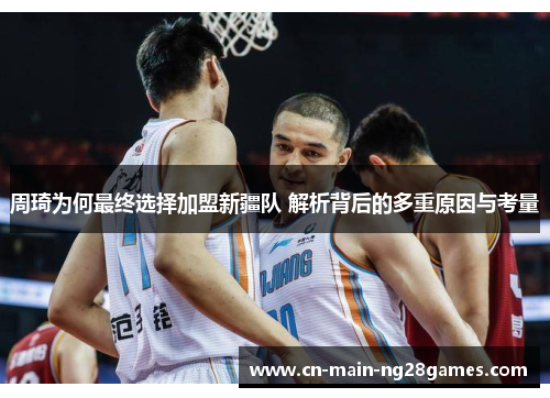 周琦为何最终选择加盟新疆队 解析背后的多重原因与考量