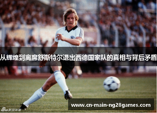 从辉煌到离席舒斯特尔退出西德国家队的真相与背后矛盾