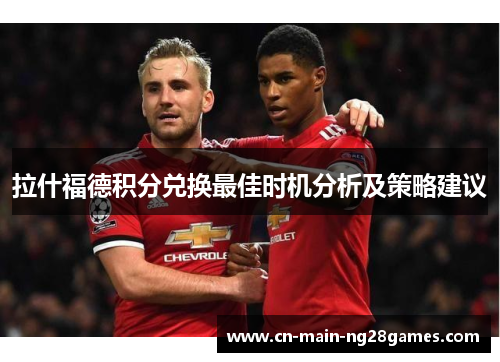 拉什福德积分兑换最佳时机分析及策略建议 拉什福德积分兑换最佳时机分析及策略建议