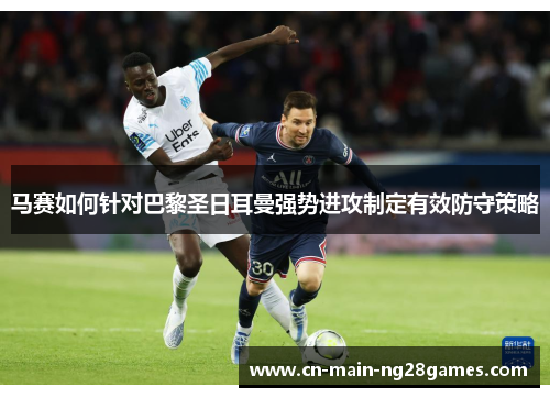 马赛如何针对巴黎圣日耳曼强势进攻制定有效防守策略