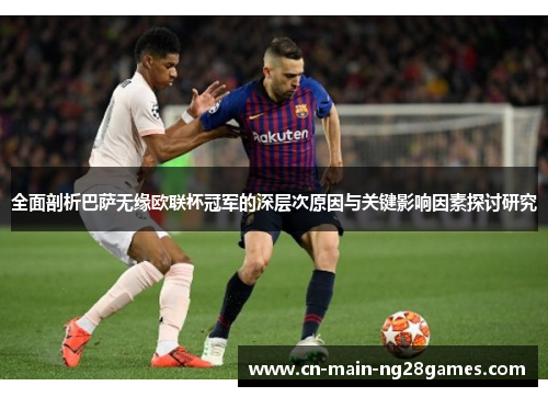 全面剖析巴萨无缘欧联杯冠军的深层次原因与关键影响因素探讨研究