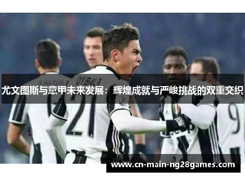 尤文图斯与意甲未来发展：辉煌成就与严峻挑战的双重交织