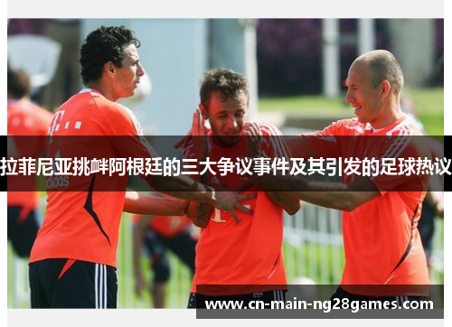 拉菲尼亚挑衅阿根廷的三大争议事件及其引发的足球热议
