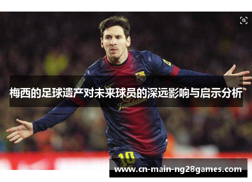 梅西的足球遗产对未来球员的深远影响与启示分析