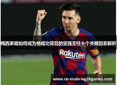 梅西家庭如何成为他成功背后的坚强支柱十个关键因素解析 梅西家庭如何成为他成功背后的坚强支柱十个关键因素解析