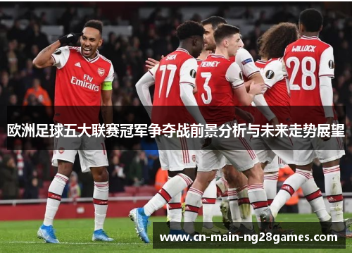 欧洲足球五大联赛冠军争夺战前景分析与未来走势展望