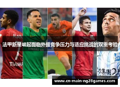 法甲新星崛起面临外援竞争压力与适应挑战的双重考验 法甲新星崛起面临外援竞争压力与适应挑战的双重考验