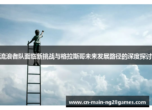 流浪者队面临新挑战与格拉斯哥未来发展路径的深度探讨