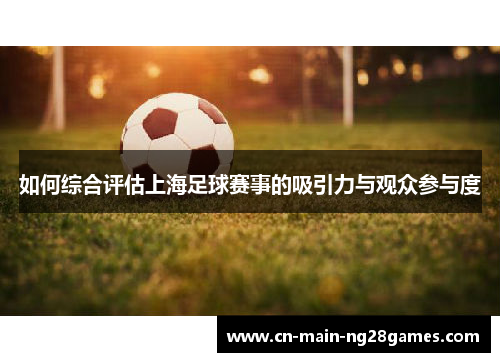 如何综合评估上海足球赛事的吸引力与观众参与度