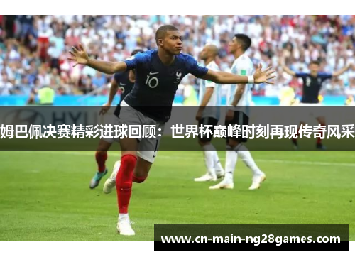 姆巴佩决赛精彩进球回顾：世界杯巅峰时刻再现传奇风采