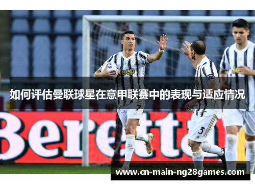 如何评估曼联球星在意甲联赛中的表现与适应情况