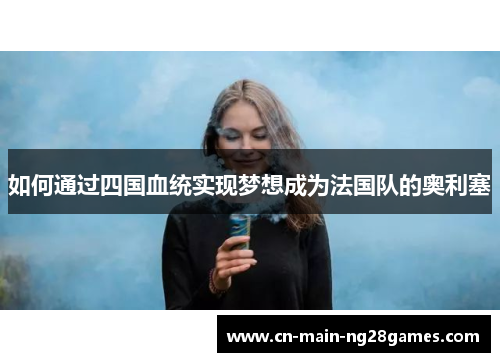 如何通过四国血统实现梦想成为法国队的奥利塞