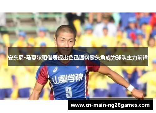 安东尼·马夏尔租借表现出色迅速崭露头角成为球队主力前锋