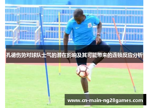 孔德伤势对球队士气的潜在影响及其可能带来的连锁反应分析
