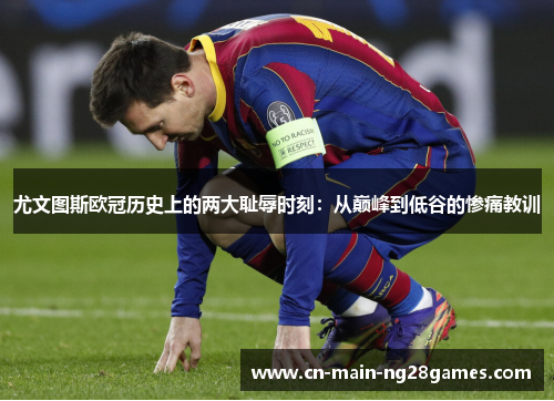 尤文图斯欧冠历史上的两大耻辱时刻：从巅峰到低谷的惨痛教训