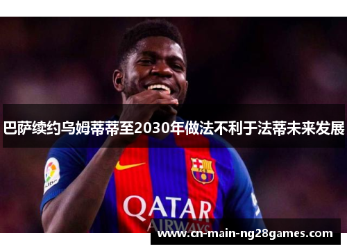 巴萨续约乌姆蒂蒂至2030年做法不利于法蒂未来发展