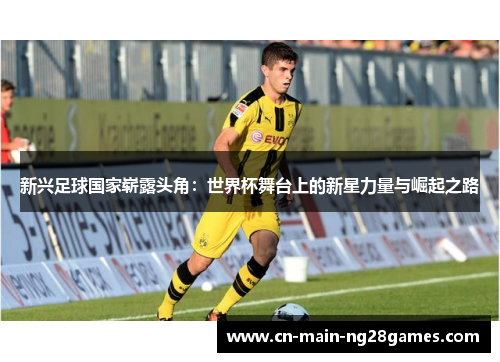 新兴足球国家崭露头角：世界杯舞台上的新星力量与崛起之路