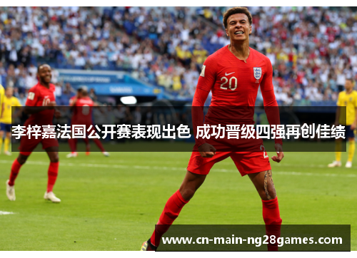 李梓嘉法国公开赛表现出色 成功晋级四强再创佳绩