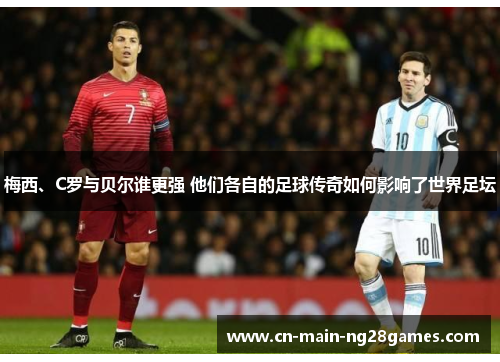 梅西、C罗与贝尔谁更强 他们各自的足球传奇如何影响了世界足坛 梅西、C罗与贝尔谁更强 他们各自的足球传奇如何影响了世界足坛