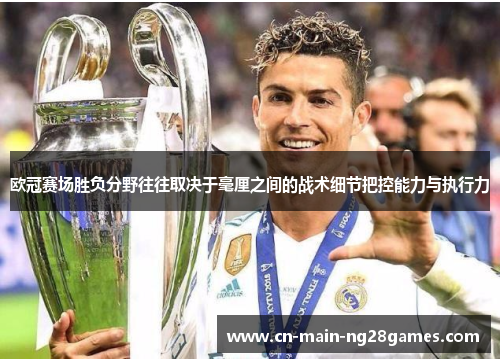 欧冠赛场胜负分野往往取决于毫厘之间的战术细节把控能力与执行力