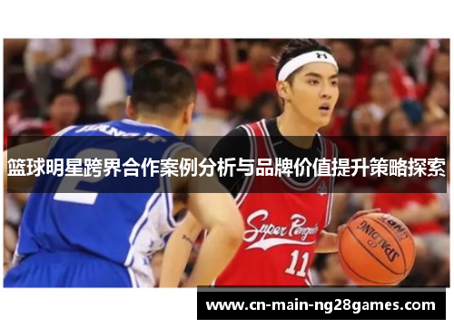 篮球明星跨界合作案例分析与品牌价值提升策略探索 篮球明星跨界合作案例分析与品牌价值提升策略探索