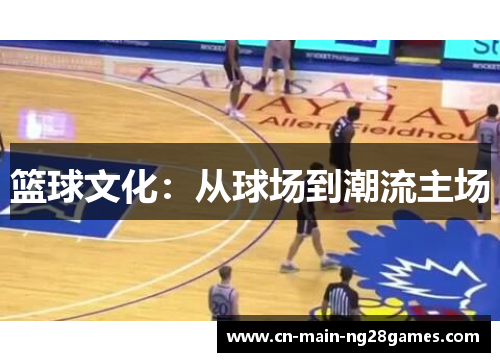 篮球文化:从球场到潮流主场 篮球文化:从球场到潮流主场