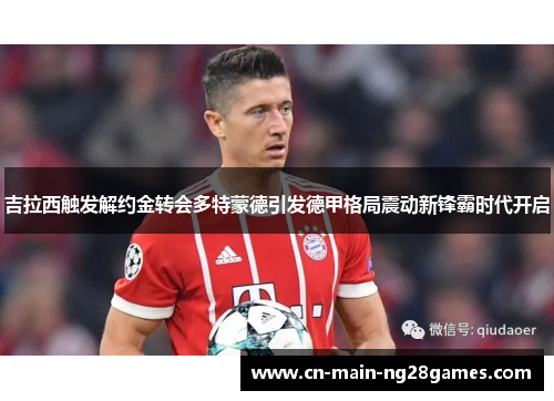 吉拉西触发解约金转会多特蒙德引发德甲格局震动新锋霸时代开启 吉拉西触发解约金转会多特蒙德引发德甲格局震动新锋霸时代开启
