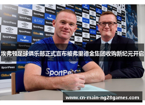 埃弗顿足球俱乐部正式宣布被弗里德金集团收购新纪元开启 埃弗顿足球俱乐部正式宣布被弗里德金集团收购新纪元开启