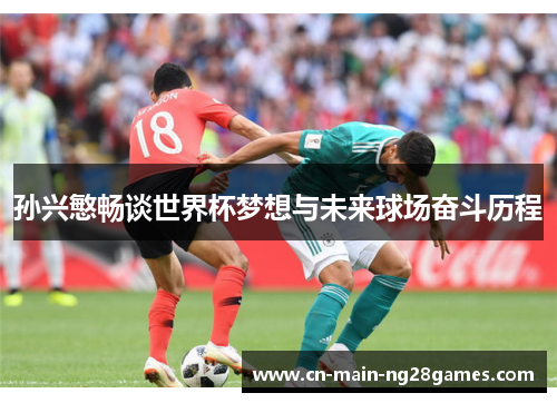 孙兴慜畅谈世界杯梦想与未来球场奋斗历程 孙兴慜畅谈世界杯梦想与未来球场奋斗历程
