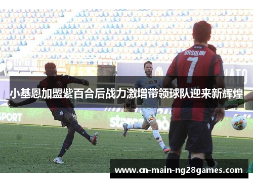 小基恩加盟紫百合后战力激增带领球队迎来新辉煌