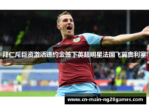拜仁斥巨资激活违约金签下英超明星法国飞翼奥利塞 拜仁斥巨资激活违约金签下英超明星法国飞翼奥利塞