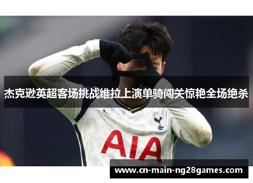 杰克逊英超客场挑战维拉上演单骑闯关惊艳全场绝杀