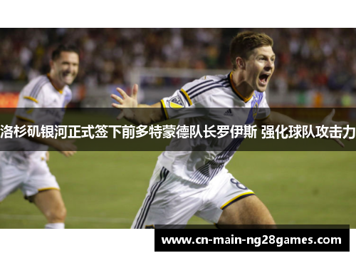 洛杉矶银河正式签下前多特蒙德队长罗伊斯 强化球队攻击力