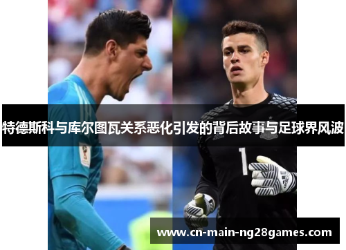 特德斯科与库尔图瓦关系恶化引发的背后故事与足球界风波