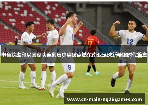 申台龙率印尼国家队连创历史突破点燃东南亚足球新希望时代篇章