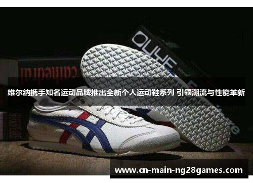 维尔纳携手知名运动品牌推出全新个人运动鞋系列 引领潮流与性能革新