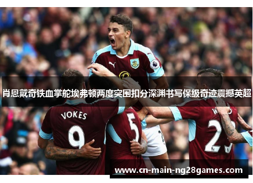 肖恩戴奇铁血掌舵埃弗顿两度突围扣分深渊书写保级奇迹震撼英超