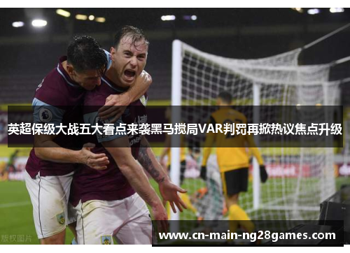 英超保级大战五大看点来袭黑马搅局VAR判罚再掀热议焦点升级