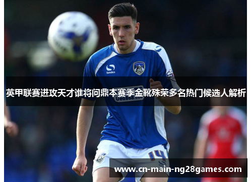 英甲联赛进攻天才谁将问鼎本赛季金靴殊荣多名热门候选人解析