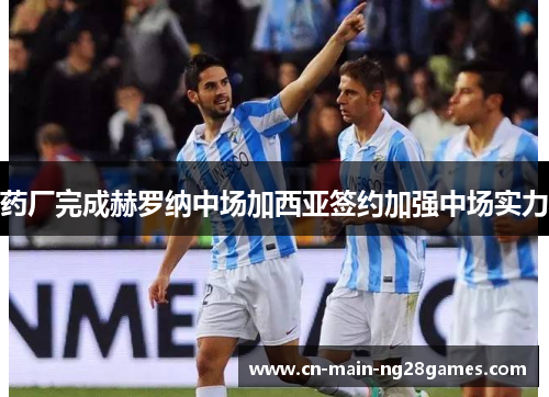 药厂完成赫罗纳中场加西亚签约加强中场实力