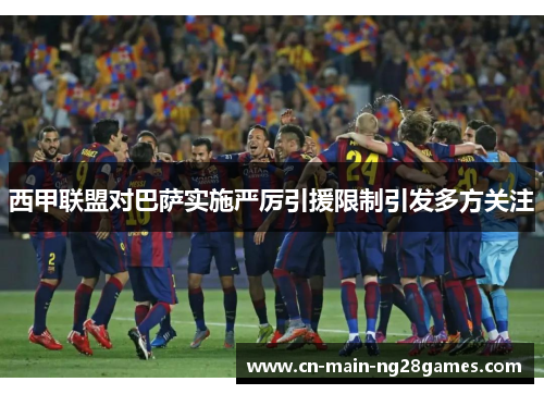 西甲联盟对巴萨实施严厉引援限制引发多方关注