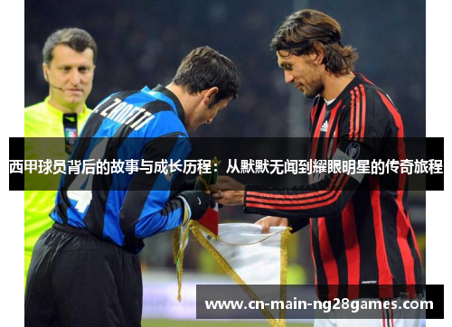 西甲球员背后的故事与成长历程：从默默无闻到耀眼明星的传奇旅程